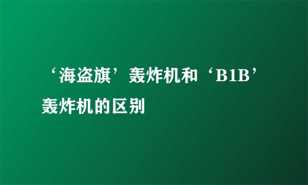‘海盗旗’轰炸机和‘B1B’轰炸机的区别