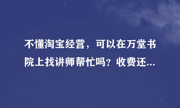不懂淘宝经营，可以在万堂书院上找讲师帮忙吗？收费还挺高的，效果怎么样？