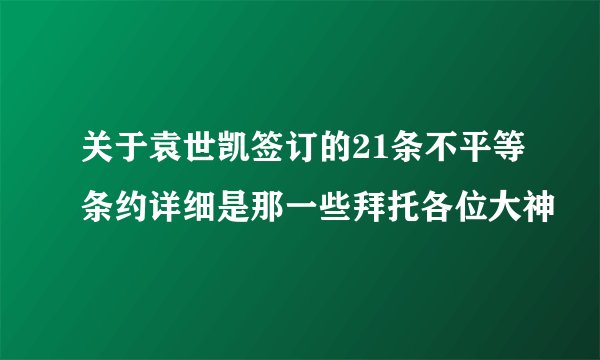 关于袁世凯签订的21条不平等条约详细是那一些拜托各位大神