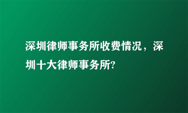 深圳律师事务所收费情况，深圳十大律师事务所?