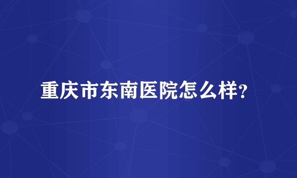 重庆市东南医院怎么样?