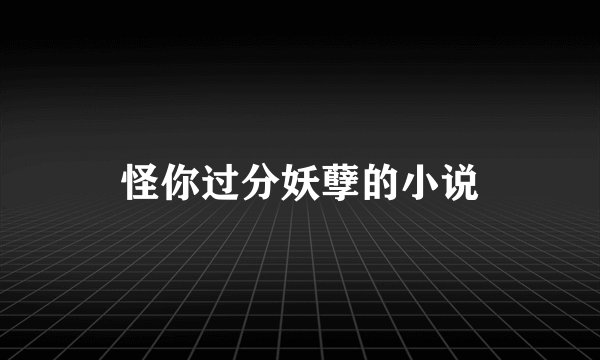 怪你过分妖孽的小说