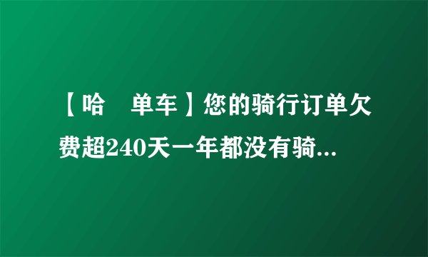 【哈啰单车】您的骑行订单欠费超240天一年都没有骑过单车了，今天突然收到这个信息，什么意思呀？