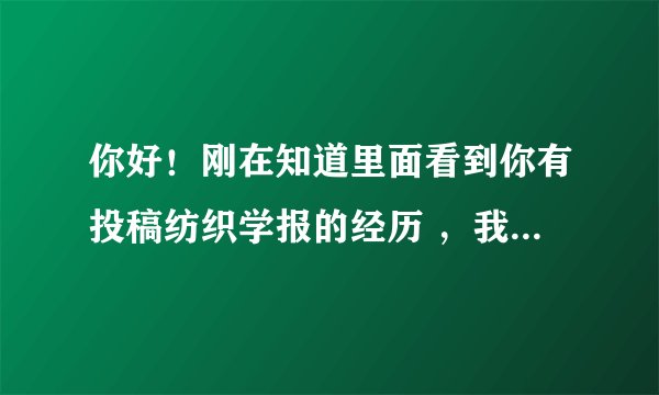 你好！刚在知道里面看到你有投稿纺织学报的经历 ，我想知道一下投稿给纺织学报是哪种形势，纸质还是电子