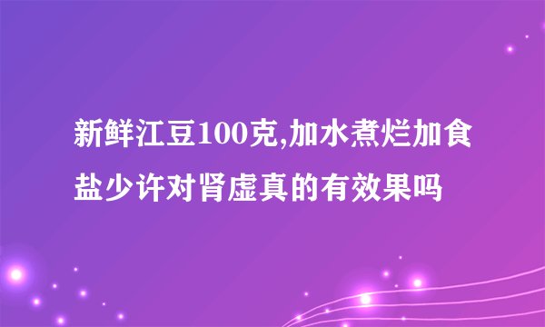 新鲜江豆100克,加水煮烂加食盐少许对肾虚真的有效果吗