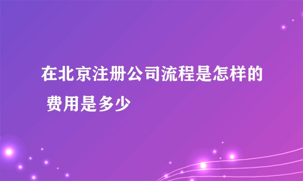 在北京注册公司流程是怎样的 费用是多少