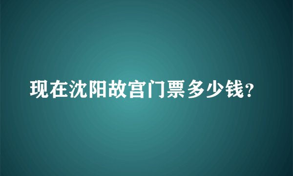 现在沈阳故宫门票多少钱？