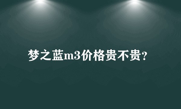 梦之蓝m3价格贵不贵？