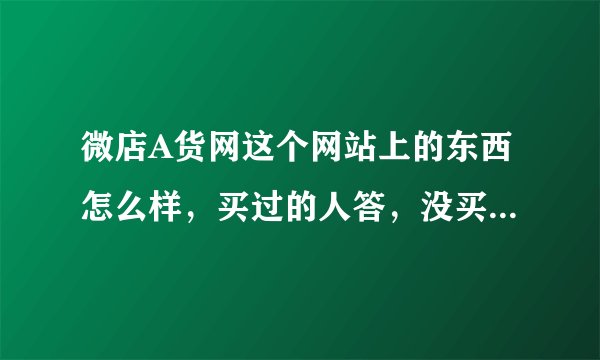 微店A货网这个网站上的东西怎么样，买过的人答，没买过的勿扰