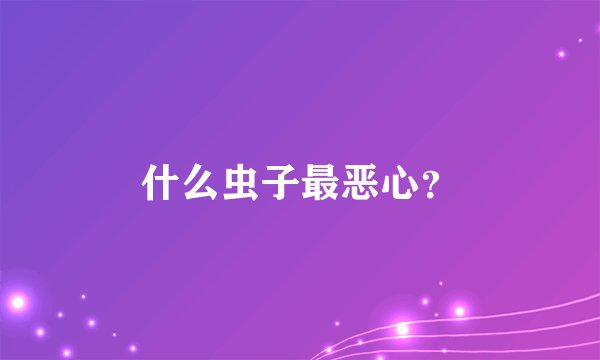 什么虫子最恶心？