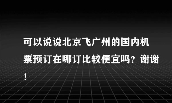 可以说说北京飞广州的国内机票预订在哪订比较便宜吗?谢谢!