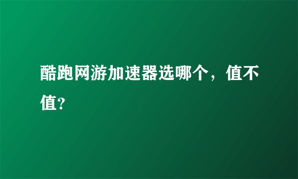 酷跑网游加速器选哪个，值不值？