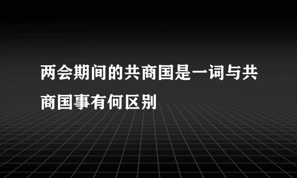 两会期间的共商国是一词与共商国事有何区别