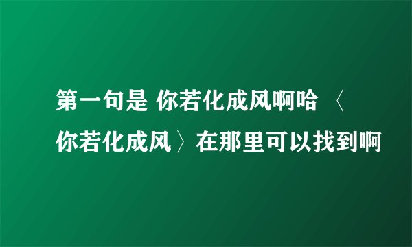 第一句是 你若化成风啊哈 〈你若化成风〉在那里可以找到啊