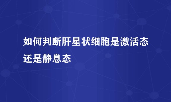 如何判断肝星状细胞是激活态还是静息态