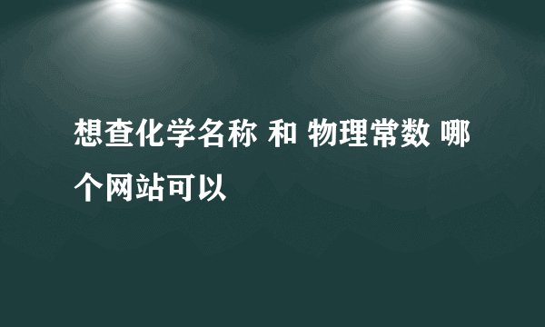 想查化学名称 和 物理常数 哪个网站可以
