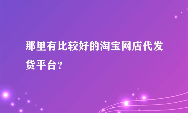 那里有比较好的淘宝网店代发货平台？