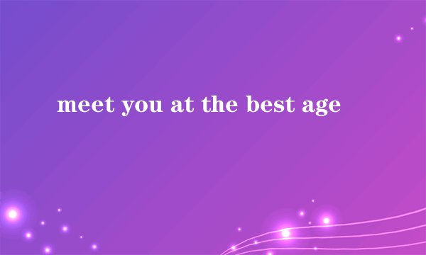 meet you at the best age