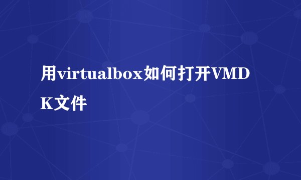 用virtualbox如何打开VMDK文件