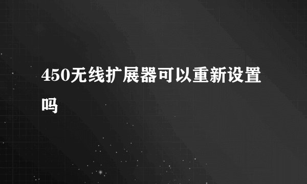 450无线扩展器可以重新设置吗