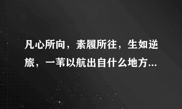 凡心所向，素履所往，生如逆旅，一苇以航出自什么地方，尘曲这本书我看了，求高人解答！