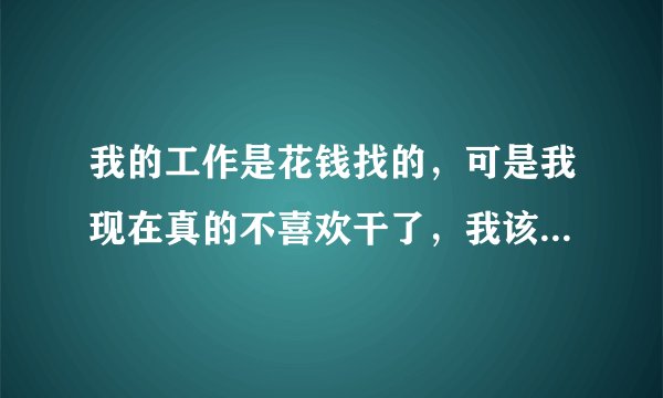 我的工作是花钱找的，可是我现在真的不喜欢干了，我该怎么办啊