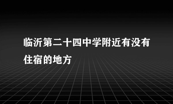 临沂第二十四中学附近有没有住宿的地方