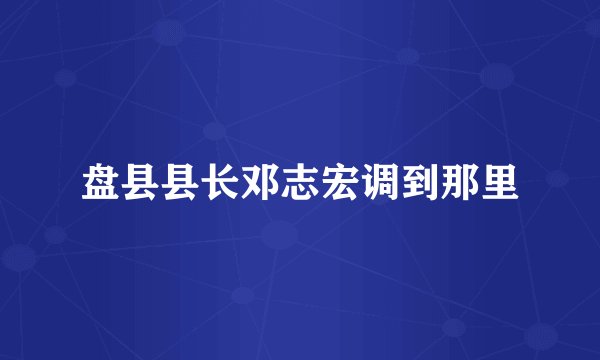 盘县县长邓志宏调到那里