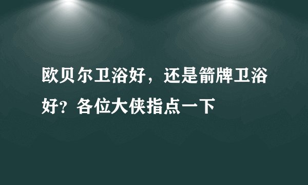欧贝尔卫浴好，还是箭牌卫浴好？各位大侠指点一下