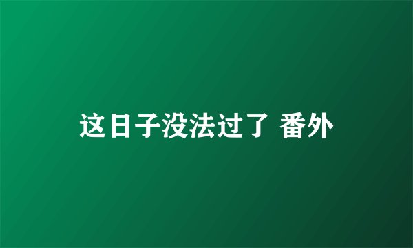 这日子没法过了 番外