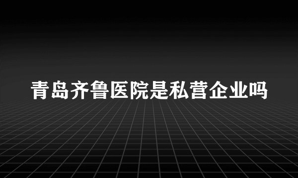 青岛齐鲁医院是私营企业吗