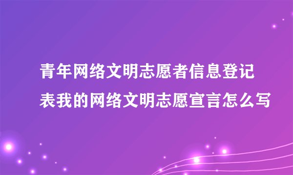 青年网络文明志愿者信息登记表我的网络文明志愿宣言怎么写