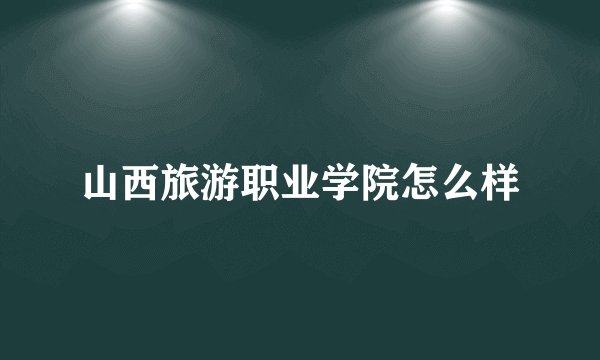 山西旅游职业学院怎么样