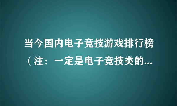 当今国内电子竞技游戏排行榜（注：一定是电子竞技类的，不要其他类型的）要权威点的！