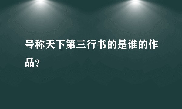号称天下第三行书的是谁的作品?