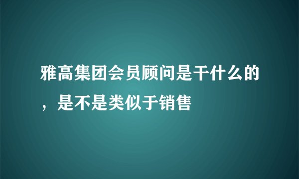 雅高集团会员顾问是干什么的，是不是类似于销售