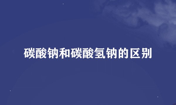 碳酸钠和碳酸氢钠的区别