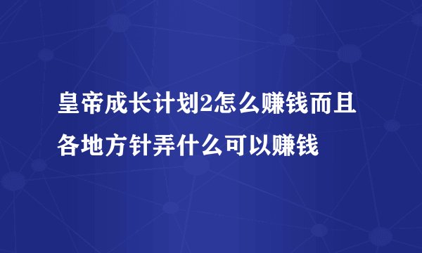 皇帝成长计划2怎么赚钱而且各地方针弄什么可以赚钱