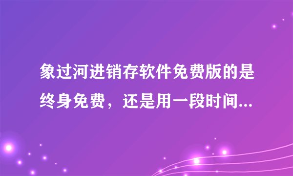 象过河进销存软件免费版的是终身免费，还是用一段时间要收费啊？