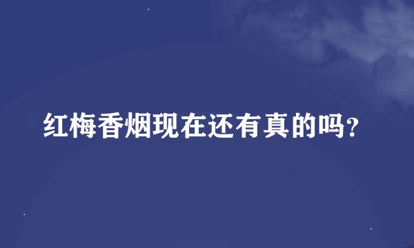 红梅香烟现在还有真的吗？