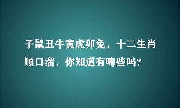 子鼠丑牛寅虎卯兔，十二生肖顺口溜，你知道有哪些吗？