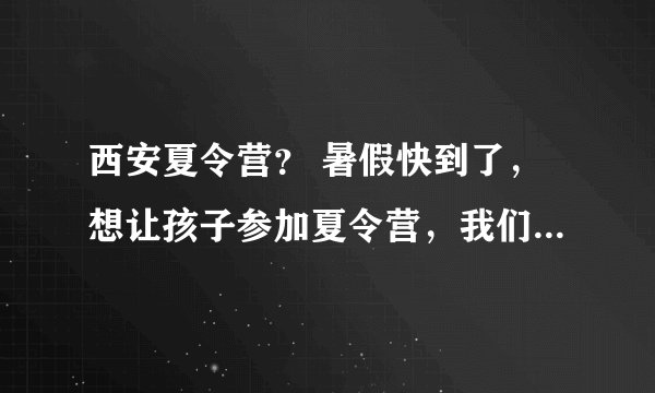 西安夏令营？ 暑假快到了，想让孩子参加夏令营，我们平时都在上班，很少管孩子，害怕暑假他自己只知道玩，