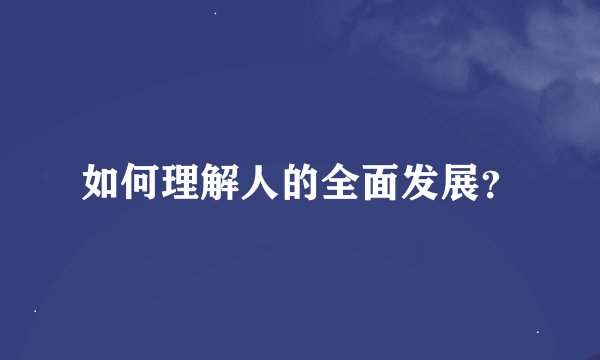 如何理解人的全面发展？