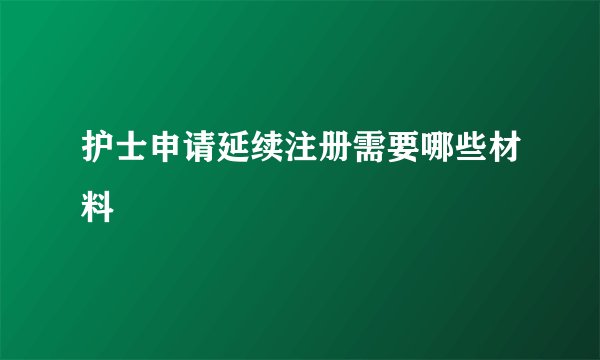 护士申请延续注册需要哪些材料