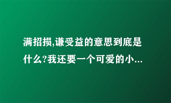 满招损,谦受益的意思到底是什么?我还要一个可爱的小故事!!