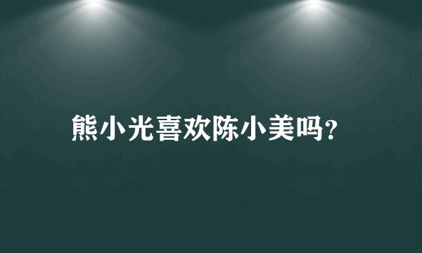 熊小光喜欢陈小美吗？