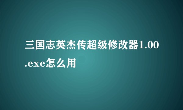 三国志英杰传超级修改器1.00.exe怎么用