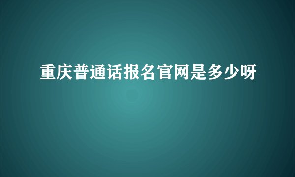 重庆普通话报名官网是多少呀