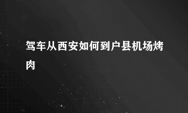 驾车从西安如何到户县机场烤肉