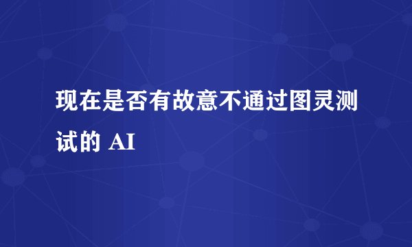 现在是否有故意不通过图灵测试的 AI